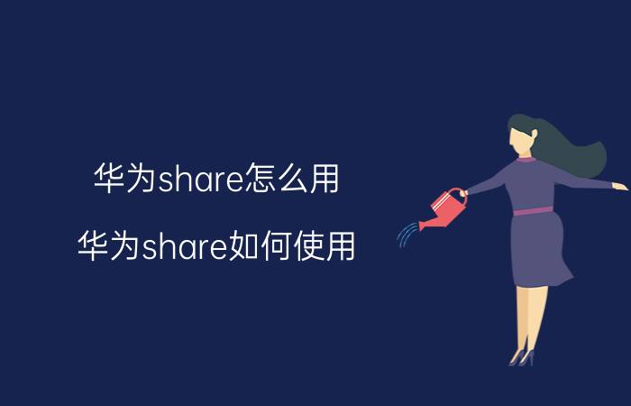 华为share怎么用 华为share如何使用